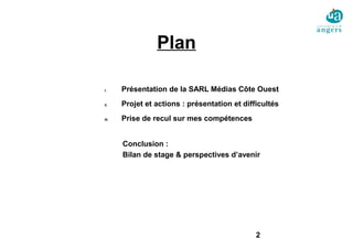2
Plan
I. Présentation de la SARL Médias Côte Ouest
II. Projet et actions : présentation et difficultés
III. Prise de recul sur mes compétences
Conclusion :
Bilan de stage & perspectives d’avenir
 