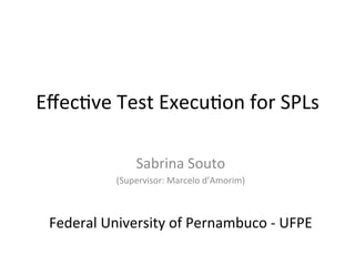 Eﬀec%ve	
  Test	
  Execu%on	
  for	
  SPLs	
  
Sabrina	
  Souto	
  	
  
(Supervisor:	
  Marcelo	
  d’Amorim)	
  
	
  
Federal	
  University	
  of	
  Pernambuco	
  -­‐	
  UFPE	
  
 