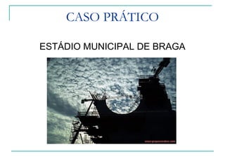 CASO PRÁTICO
ESTÁDIO MUNICIPAL DE BRAGA
 