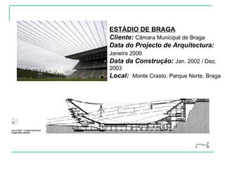 ESTÁDIO DE BRAGA
Cliente: Câmara Municipal de Braga
Data do Projecto de Arquitectura:
Janeiro 2000
Data da Construção: Jan. 2002 / Dez.
2003
Local: Monte Crasto, Parque Norte, Braga
 