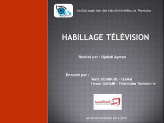 Institut supérieur des Arts Multimédias de Manouba 
HABILLAGE TÉLÉVISION 
Réalisé par : Djebali Aymen 
Encadré par : 
Wafa BOURKHIS - ISAMM 
Hasan GANARI - Télévision Tunisienne 
Année universitaire 2013-2014 
 