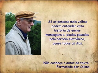 Só as pessoas mais velhas podem entender essa história de enviar  mensagens e  piadas pesadas  pelo correio eletrônico,  quase todos os dias. Não conheço o autor do texto. Formatado por Calima 