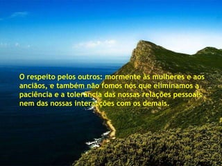 O respeito pelos outros: mormente às mulheres e aos
anciãos, e também não fomos nós que eliminamos a
paciência e a tolerância das nossas relações pessoais
nem das nossas interacções com os demais.
 