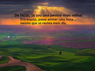 De facto, já sou una pessoa mais velha!
   Entretanto, posso animar uma festa...
   mesmo que só resista meio dia.
 