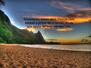 Entretanto, posso abrir frascos com
 tampas à prova de crianças, ainda
   que tenha de usar um martelo.
 