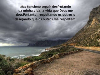 Mas tenciono seguir desfrutando
  da minha vida, a vida que Deus me
 deu.Portanto, respeitando os outros e
desejando que os outros me respeitem.
 