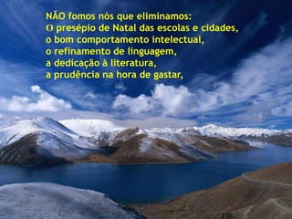 NÃO fomos nós que eliminamos:
O presépio de Natal das escolas e cidades,
o bom comportamento intelectual,
o refinamento de linguagem,
a dedicação à literatura,
a prudência na hora de gastar,
 
