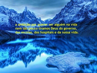 a ambição por querer ser alguém na vida
nem tão pouco tiramos Deus do governo,
das escolas, dos hospitais e da nossa vida.
 