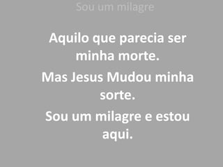 Sou um milagreAquilo que parecia ser minha morte.Mas Jesus Mudou minha sorte.Sou um milagre e estou aqui.