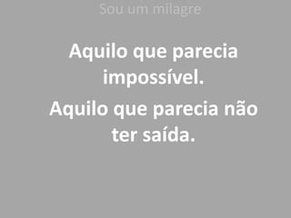 Sou um milagre
Aquilo que parecia
impossível.
Aquilo que parecia não
ter saída.
 