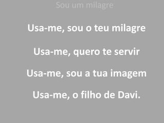 Sou um milagre
Usa-me, sou o teu milagre
Usa-me, quero te servir
Usa-me, sou a tua imagem
Usa-me, o filho de Davi.
 