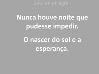 Sou um milagre
Nunca houve noite que
pudesse impedir.
O nascer do sol e a
esperança.
 