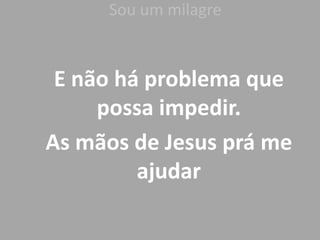 Sou um milagre
E não há problema que
possa impedir.
As mãos de Jesus prá me
ajudar
 