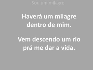 Sou um milagre
Haverá um milagre
dentro de mim.
Vem descendo um rio
prá me dar a vida.
 