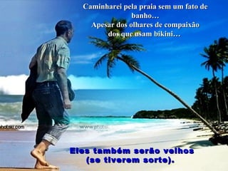 Caminharei pela praia sem um fato deCaminharei pela praia sem um fato de
banho…banho…
Apesar dos olhares de compaixãoApesar dos olhares de compaixão
dos que usam bikini…dos que usam bikini…
Eles também serão velhosEles também serão velhos
(se tiverem sorte).(se tiverem sorte).
 