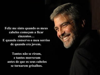 Feliz me sinto quando os meusFeliz me sinto quando os meus
cabelos começam a ficarcabelos começam a ficar
cinzentos…cinzentos…
E quando conservo o meu sorrisoE quando conservo o meu sorriso
de quando era jovem.de quando era jovem.
Tantos não se riram,Tantos não se riram,
e tantos morrerame tantos morreram
antes de que os seus cabelosantes de que os seus cabelos
se tornarem grisalhos.se tornarem grisalhos.
 