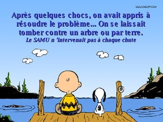 Après quelques chocs, on avait appris à résoudre le problème... On se laissait tomber contre un arbre ou par terre. Le SAMU n ’intervenait pas à chaque chute 