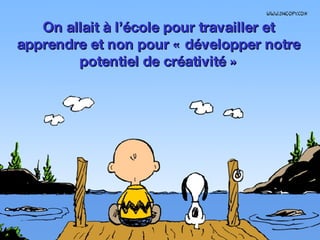 On allait à l’école pour travailler et apprendre et non pour « développer notre potentiel de créativité » 