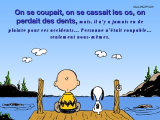 On se coupait, on se cassait les os, on perdait des dents,  mais, il n’y a jamais eu de plainte pour ces accidents…   Personne n’était coupable... seulement nous-mêmes. 