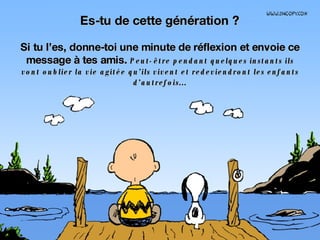 Es-tu de cette génération ? Si tu l’es, donne-toi une minute de réflexion et envoie ce message à tes amis.  Peut-être pendant quelques instants ils vont oublier la vie agitée qu’ils vivent et redeviendront les enfants d’autrefois... 