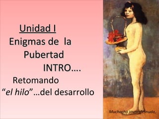 Unidad I   Enigmas de  la    Pubertad   INTRO….   Retomando  “ el hilo ”…del desarrollo Muchacha joven desnuda,  P Picasso 