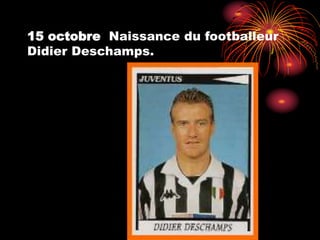 15 octobre Naissance du footballeur
Didier Deschamps.
 