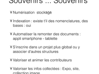 Numérisation  stockage Indexation : existe t'il des nomenclatures, des bases : oui Automatiser la remonter des documents : appli smartphone - tablette S'inscrire dans un projet plus global ou y associer d'autres structures Valoriser et animer les contributeurs  Valoriser les infos collectées : Expo, site, collection image  Souvenirs ... Souvenirs  ... 