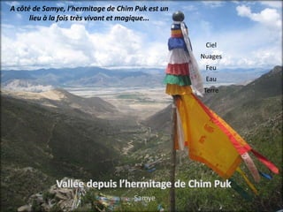 A côté de Samye, l’hermitage de Chim Puk est un
      lieu à la fois très vivant et magique...


                                                   Ciel
                                                  Nuages
                                                   Feu
                                                   Eau
                                                  Terre




                                    Samye
 