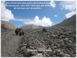 Des mamies avec leurs petits enfants font la kora
en une journée ; hum, hum ! Pour nous, pas moins
         de trois jours sont nécessaires...




                                 Kailash
 