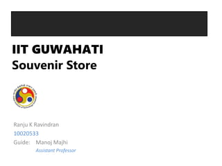IIT GUWAHATI
Souvenir Store



Ranju K Ravindran
10020533
Guide: Manoj Majhi
       Assistant Professor
 