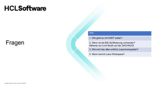 Copyright © 2022 HCL Software Limited | Confidential
Fragen
???
1. Wie geht es mit DART weiter?
2. Wann ist die BSI-Zertifizierung vorhanden?
Näheres am iLink Booth auf der DACHNUG!
3. Wie wird das alles wirklich zusammenspielen?
4. Wann kommt Lotus Workspace?
 