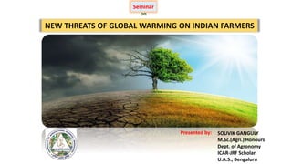 NEW THREATS OF GLOBAL WARMING ON INDIAN FARMERS
Seminar
on
SOUVIK GANGULY
M.Sc.(Agri.) Honours
Dept. of Agronomy
ICAR-JRF Scholar
U.A.S., Bengaluru
Presented by:
 