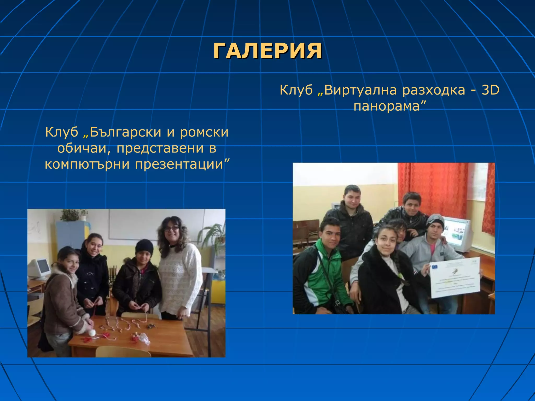 ГАЛЕРИЯ
                           Клуб „Виртуална разходка - 3D
                                    панорама”
Клуб „Български и ромски
  обичаи, представени в
компютърни презентации”
 