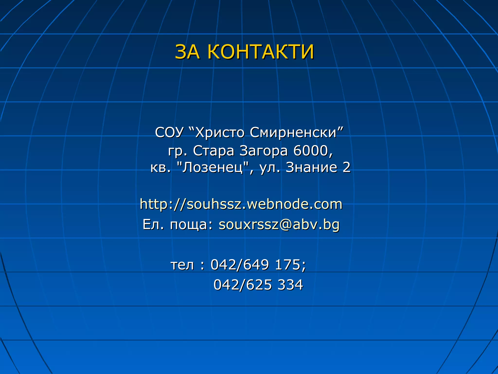 ЗА КОНТАКТИ



  СОУ “Христо Смирненски”
   гр. Стара Загора 6000,
 кв. "Лозенец", ул. Знание 2

http://souhssz.webnode.com
Ел. поща: souxrssz@abv.bg

   тел : 042/649 175;
         042/625 334
 