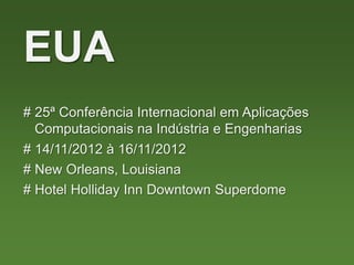 EUA
# 25ª Conferência Internacional em Aplicações
Computacionais na Indústria e Engenharias
# New Orleans, Louisiana
# Hotel Holliday Inn Downtown Superdome
# 14/11/2012 à 16/11/2012
 