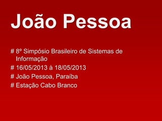 João Pessoa
# 8º Simpósio Brasileiro de Sistemas de
Informação
# João Pessoa, Paraíba
# Estação Cabo Branco
# 16/05/2013 à 18/05/2013
 