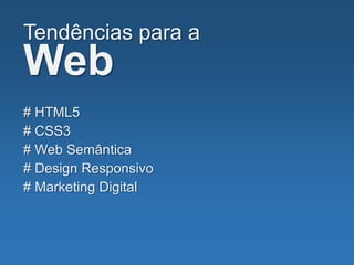 Tendências para a
Web
# HTML5
# CSS3
# Web Semântica
# Design Responsivo
# Marketing Digital
 