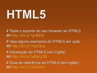 HTML5
# Teste o suporte do seu browser ao HTML5
## http://bit.ly/1gvBE6I
# Veja alguns exemplos do HTML5 em ação
## http://bit.ly/14gnQup
# Introdução ao HTML5 (em inglês)
## http://bit.ly/1aRpUOB
# Guia de referência ao HTML5 (em inglês)
## http://bit.ly/1a20nh6
 