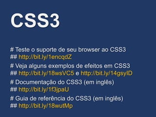 CSS3
# Documentação do CSS3 (em inglês)
## http://bit.ly/1f3jpaU
# Teste o suporte de seu browser ao CSS3
## http://bit.ly/1encqdZ
# Veja alguns exemplos de efeitos em CSS3
## http://bit.ly/18wsVC5 e http://bit.ly/14gsyID
# Guia de referência do CSS3 (em inglês)
## http://bit.ly/18wutMp
 