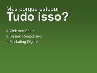 Mas porque estudar
Tudo isso?
# Web semântica
# Design Responsivo
# Marketing Digital
 