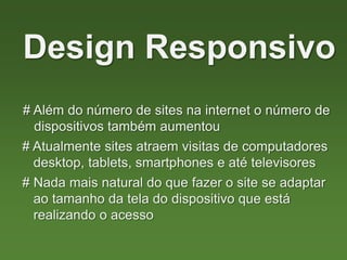 # Além do número de sites na internet o número de
dispositivos também aumentou
Design Responsivo
# Atualmente sites atraem visitas de computadores
desktop, tablets, smartphones e até televisores
# Nada mais natural do que fazer o site se adaptar
ao tamanho da tela do dispositivo que está
realizando o acesso
 