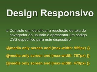 # Consiste em identificar a resolução de tela do
navegador do usuário e apresentar um código
CSS específico para este dispositivo
Design Responsivo
@media only screen and (max-width: 959px) {}
@media only screen and (max-width: 767px) {}
@media only screen and (max-width: 479px) {}
 