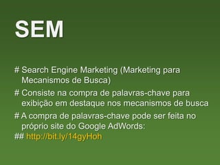 # Search Engine Marketing (Marketing para
Mecanismos de Busca)
SEM
# Consiste na compra de palavras-chave para
exibição em destaque nos mecanismos de busca
# A compra de palavras-chave pode ser feita no
próprio site do Google AdWords:
## http://bit.ly/14gyHoh
 