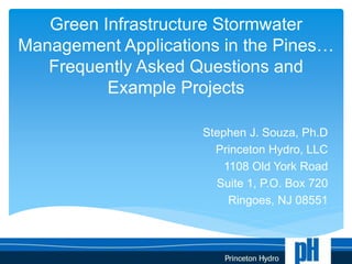 New Jersey Agricultural Experiment Station - Office of Continuing Professional Education
Green Infrastructure Stormwater
Management Applications in the Pines…
Frequently Asked Questions and
Example Projects
Stephen J. Souza, Ph.D
Princeton Hydro, LLC
1108 Old York Road
Suite 1, P.O. Box 720
Ringoes, NJ 08551
 