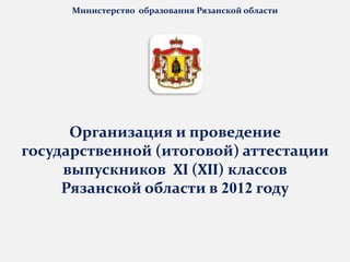 Министерство образования Рязанской области




      Организация и проведение
государственной (итоговой) аттестации
     выпускников XI (XII) классов
     Рязанской области в 2012 году
 