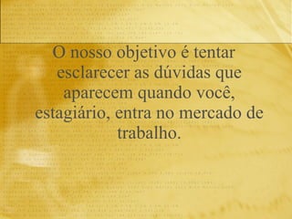 O nosso objetivo é tentar esclarecer as dúvidas que aparecem quando você, estagiário, entra no mercado de trabalho. 