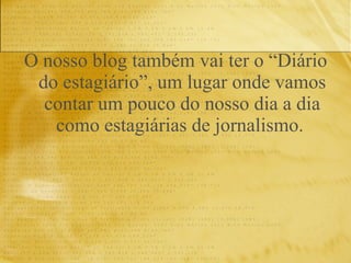 O nosso blog também vai ter o “Diário do estagiário”, um lugar onde vamos contar um pouco do nosso dia a dia como estagiárias de jornalismo.   