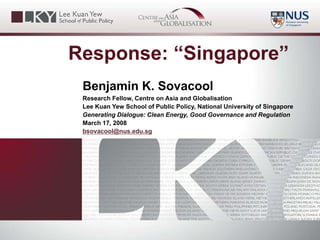 Response: “Singapore”
 Benjamin K. Sovacool
 Research Fellow, Centre on Asia and Globalisation
 Lee Kuan Yew School of Public Policy, National University of Singapore
 Generating Dialogue: Clean Energy, Good Governance and Regulation
 March 17, 2008
 bsovacool@nus.edu.sg
