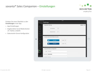 sovanta® Sales Companion – Einstellungen

Erhalten Sie einen Überblick zu den
Einstellungen in der App:


App-Einstellungen



Angebundene Social Media Konten
z.B. Twitter, LinkedIn



Dokumenten-Server Konfiguration

© sovanta AG, 2013

All rights reserved

Page 16

 