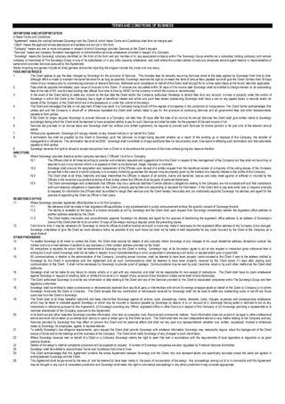 TERMS AND CONDITIONS OF BUSINESS
DEFINITIONS AND I NTERP RETATIO N
In these Terms and Conditions:
“ Agreement” means the cont ract between Sovereign and the Client of which these Terms and Conditions shall form an integral part.
“ Client” means the applicant whose description and address are set out in this form.
“ Company” means any one or more com panies in respect of which Sovereign provides Services at the Client’s request.
“ Services” means any company formation management or administration services whatsoever provided in respect of a Company.
“ Sovereign” means the Sovereign company identified on the front of t his form and any member of or any associat ed company within The Sovereign Group whether as a subsidiary holding company j oint vent ure
company or franchisee of The Sov ereign G roup or any of its subsidiaries or in any other capacity whatsoever and shall where the contex t admits include any employee servant agent direct or or representative of
same which provides Services pursuant to this Agreement.
Words importing one gender include all ot her genders and words importing the singular include the plural and vice vers a.
FEES AND SE RVICE S
1.             The Client agrees to pay the fees charged by Sovereign for the provision of Services. This includes fees for annually recurr ing Services billed at the rates applied by Sovereign from time to time.
               Although effort is made to maintain t he same f ee level f or as long as possible, S overeign reserves the right to inc rease the level of annual fee s payable but shall give the Client not less t han 30 days
               notice of any increas e prior to commencing provision of relevant Services. Additional work undertak en on behalf of the Client shall be paid for on a time -spent basis at t he hourly rate t hen applicable.
2.             Fees shall be payable immediately upon issue of invoices t o the Client. If invoices are not s ettled within 30 days of t he invoice date Sovereign shall be entitled t o charge interest on all outst anding
               fees at t he rate of 4% over the best lending rate offered from time to time by HS BC f or t he currency in which the invoice is denominated.
3.             In the event of the Client failing to settle any invoice by the due date the Client and/or the Company authorises Sovereign to deduct fees from any account, m onies or property under the control of
               Sovereign in which the Client or the Company has a legal or beneficial interest and whilst a ny such fees remain outstanding Sovereign shall have a lien on any papers books or records and/or all
               assets of the Company or the Client which are in the possession or under the cont rol of Sov ereign.
4.             The Client acknowledges that late or non -pay ment of f ees may result in a Company being st ruck-off the register of companies in the jurisdiction of incorporation. The Client furt her acknowledges that
               unless and until the Company is struck-off or otherwise liquidated the Client shall remain liable t o pay for the provision of continuing Services and all government fees and ot her disbursements
               payable to third parties.
5.             If the Client no longer requires Sovereign to provide Services to a Company, not later than 30 days after the date of an invo ice for annual Services the Client shall give written notice to Sovereign
               accordingly failing which the Client shall be deemed to have accept ed liability to pay for such Services and shall be liable for the payment of t he said invoice in f ull.
6.             Services are provided on an annual basis and Sovereign shall not, without prior written agreement, be required to provide such Services for short er period s or for part only of the relevant annual
               period.
7.             Without prior agreement, Sovereign will not pay interest on any monies held by or on behalf of a Client.
8.             A termination fee shall be payable by the Client t o Sovereign upon the Services no longer being required whether as a result of the winding up or disposal of the Company, the transfer of
               management or otherwise. The termination fee shall be £500. Sovereign shall be entitled to charge additional fees f or documentary work, ti me spent in ef fecting such termination and disb ursements
               payable to third parties.
9.             Sovereign res erves the right to ref use to accept inst ructions f rom a Cli ent or to discontinue the provision of Services without giving any reasons theref or.
DIRE CTORS
10.            Where Sovereign provides directors and/or company secretary (“ Officers” ) to or for a Company:
              10.1              The Officers shall at all times be willing to consider and entertain requests and suggestions from the Client in respect of the management of the Company but they shall not be willing or
                                requi red t o act in any manner which is or appears to t hem to be dishonest, illegal, improper or incorrect.
               10.2             Sovereign shall procure the resignation and replacement of t he Of ficers upon rec eipt of a written request from the beneficial owners of a maj ority of t he voting shares of the Company
                                ex cept that in the c ase of a hybrid company or a company limited by guarantee the reques t may be properly given by the holders of a majority interest in the profits of the Company.
              10.3              The Client shall at all times indemnify and keep indemnified the Officers in respect of all actions, claims and demands, loss es and costs made against or suffered or incurred by the
                                Officers in the ex ercise or purported ex ercise of their duties unless the Officers shall be guilty of personal dishonesty.
              10.4              The Client acknowledges and underst ands t hat Officers may incur personal liabilities if cert ain stat utory obligations relating to t he Company are not complied with and that compliance
                                with such statut ory obligations is dependant on the Client promptly paying f ees and responding to requests f or information . If the Client fails to pay fees when due or respond promptly
                                to requests for information t he Of ficers shall be entitled t o resign their services and the Client hereby i rrevoc ably and unc onditionally appoints S overeign his attorney and agent f or the
                                purpose of appointing the Client as Officer in t heir place.
RE GISTERE D OFFICE
11.            Where Sovereign provides registered office facilities to or for the Company:
              11.1              No reference shall be made t o that registered offices address in any advertisement or public announcement without the specific consent of Sovereign thereto.
              11.2              The facility is available on the basis of a licence revocable at will by Sovereign and the Client shall upon request from Sov ereign immediately transfer the registered office address to
                                another address selected by t he Client.
              11.3              The Client hereby irrevocably and unconditionally appoints Sovereign his attorney and agent for the purpose of transf erring the registered office address to an address of Sovereign’s
                                choice if the Client shall fail to do so within 10 days of Sov ereign issuing a request under the preceding clause.
12.            From time to time, it may be necessary for Sovereign to move its offices to another location and such a move may make it nece ssary for the registered office address of the Company to be changed.
               Sovereign undertakes to give the Client as much advanc e notice as possible of any such move but shall not be liable or held responsible for any costs incu rred by the Client or the Company as a
               result thereof.
OTHER P ROVISIONS
13.            To enable Sovereign at all times to contact the Client, the Client shall provide full details of and promptly inform Sovereign of any changes to his usual residential address, tel ephone number, fax
               number and any e-mail address in addition to any business or other contact address provided by the Client.
14.            All instructions or requests for action shall be transmitt ed to Sovereign by the Client in writing. Sovereign may, at its dis cretion, agree t o act on any request or instruction given otherwise than in
               writing but in such event S overeign shall not be liable in respect of any misunderstanding or error occasioned in processing s uch action or request acted upon in good f aith.
15.            All communications in relation to the administration of the Company , including annual invoices, shall be deemed to have been properly communicated to the Client if sent to the address notified to
               Sovereign by the Client in accordance with this Agreement and all such communications shall be deemed to have been properly r eceived by the Client seven (7) days after posting such
               communication to the Client. It shall not be nec essary f or Sovereign to provide proof of postage. Communications may be sent by post, f acsimile, email or by such other method as the Client shall
               authorise.
16.            Sovereign shall not be liable for any failure to comply wholly or in part with any instruction and shall not be responsible for non -receipt of instructions. The Client shall have no claim whatsoever
               against Sovereign in respect of anything done or omitted to be done or in respect of any ex ercise of any discret ion unless same shall involve dishonesty.
17.            The Client authorises Sovereign to provide any inf ormation or data relating to the Client and any of the Services provided to t he Client to associated companies within The Sov ereign Group and their
               regulat ory a uthorities.
18.            Sovereign shall be entitled to retain commissions or ret rocessions received from any thi rd party or intermediary with whom S o vereign arranges deals on behalf of the Client or Company or t o whom
               Sovereign int roduces the Client or Company. T he Client accepts that any commission or retrocession received by Sovereign shall not be used to settle any outstanding sums or set -off any fut ure
               sums due f rom the Client t o Sovereign.
19.            The Client shall at all times hereaft er indemnify and keep indemni fied Sovereign against all actions, suits, proceedings, claims, demands, costs, charges, ex penses and consequences whatsoever
               which may be taken or instituted against Sovereign or which may be incurred or become payable by Sovereign by reas on of or on account of (i ) Sovereign having acted or declined to act on any
               instructions or otherwise pursuant to this A greement, (ii) S overeign providing any Officer, registered office or other S ervic e in respect of the Company or (iii) S overeign providing a representati ve or
               nominee shareholder of the Company pursuant t o this Agreement.
20.            In its brochure and other materials Sovereign provides information, int er alia, on corporat e, t rust, financial and commercial matt ers. Such information does not purport to be legal or other professional
               advice and shall not be taken to constitute such advice or used or relied upon by the Client as such. The Client shall take his own independent advice on any matt er relating to t he Company and any
               Services provided by Sovereign that may affect or concern the Client and his personal affai rs and shall not rely upon any representations (whether oral, written, ex pressed, implied or ot herwise)
               made by Sovereign, its employees, agents or representatives.
21.            To satisfy Sovereign’s due diligence requirements, upon request the Client shall provide Sovereign with whatever information Sovereign may reasonably require about the background of the Client
               source of funds and/ or t he dealings and the business of t he Company. The Client shall notify Sovereign of any changes t o such information.
22.            Where Sovereign receives mail on behalf of a Client or a Company Sovereign retains the right to open t hat mail in accordance with the requi rements of local legislation or regulation or as good
               practice dictat es.
23.            Details of Sov ereign’s internal complaints procedure will be supplied on request. A number of S overeign companies are also regulated by Financial Services Aut horities.
24.            Sovereign shall be entitled to amend these Terms and Conditions f rom ti me to ti me.
25.            The Client acknowledges that t his Agreement contains the whole Agreement between Sovereign and the Client. Any oral represent ations are specifically excluded unless the same are agreed in
               writing between S overeign and the Client.
26.            This Agreement shall be gov erned by t he laws of, and be deemed to have been made in, t he place of incorporation of Sov ereign. Any proceedings arising out of or in connection with this Agreement
               may be brought in any court of competent jurisdiction and Sovereign shall retain the right t o commence proc eedings in any other jurisdiction it may consider appropriate.
 
